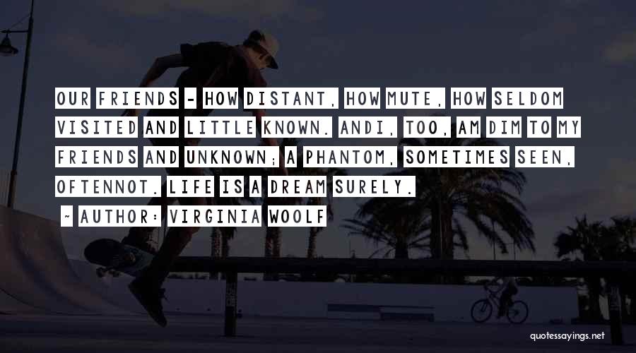 Virginia Woolf Quotes: Our Friends - How Distant, How Mute, How Seldom Visited And Little Known. Andi, Too, Am Dim To My Friends