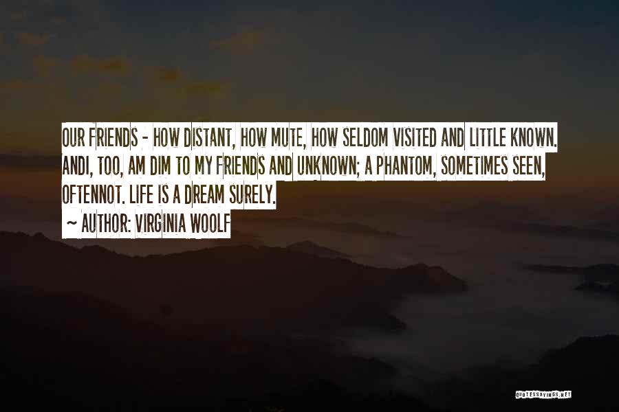 Virginia Woolf Quotes: Our Friends - How Distant, How Mute, How Seldom Visited And Little Known. Andi, Too, Am Dim To My Friends