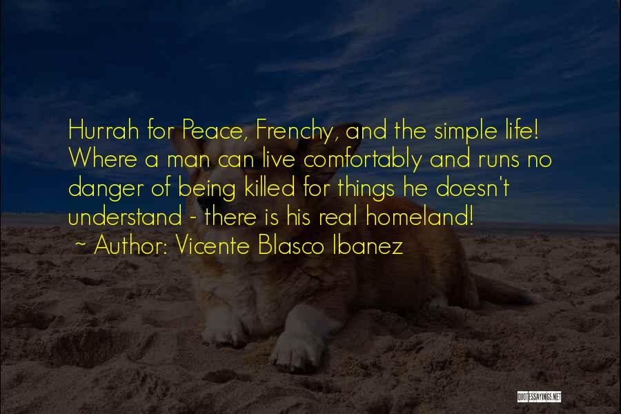Vicente Blasco Ibanez Quotes: Hurrah For Peace, Frenchy, And The Simple Life! Where A Man Can Live Comfortably And Runs No Danger Of Being