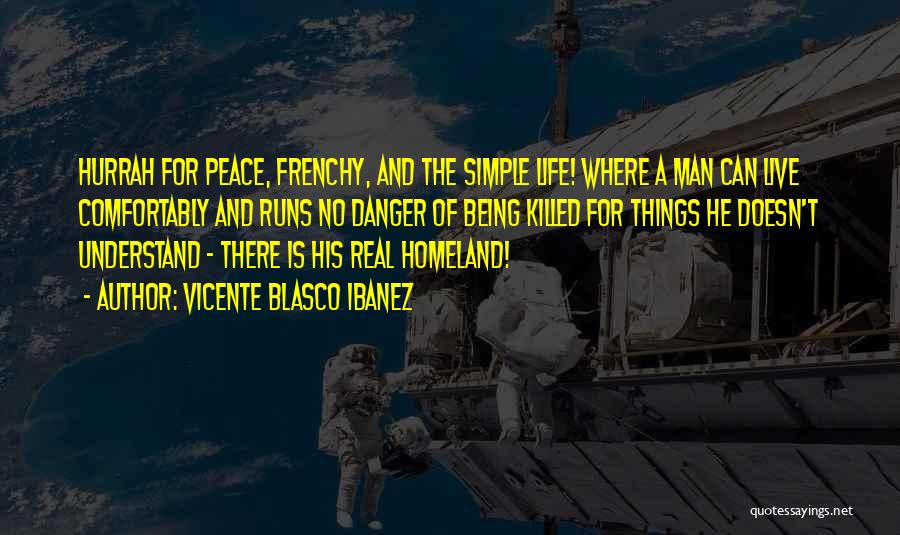 Vicente Blasco Ibanez Quotes: Hurrah For Peace, Frenchy, And The Simple Life! Where A Man Can Live Comfortably And Runs No Danger Of Being