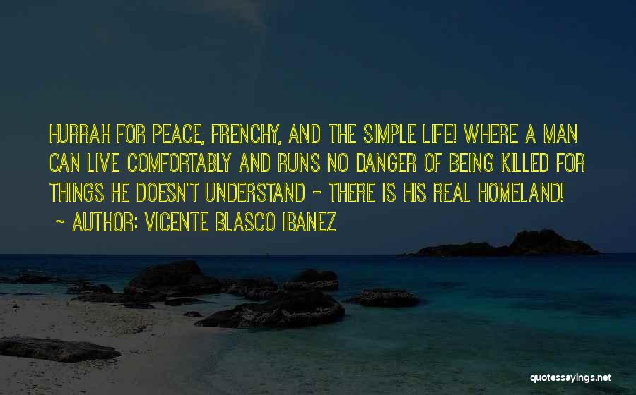Vicente Blasco Ibanez Quotes: Hurrah For Peace, Frenchy, And The Simple Life! Where A Man Can Live Comfortably And Runs No Danger Of Being