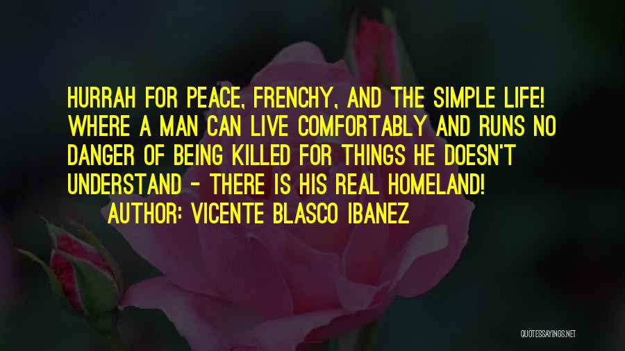 Vicente Blasco Ibanez Quotes: Hurrah For Peace, Frenchy, And The Simple Life! Where A Man Can Live Comfortably And Runs No Danger Of Being