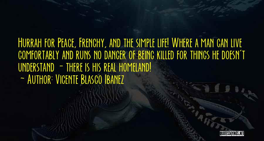Vicente Blasco Ibanez Quotes: Hurrah For Peace, Frenchy, And The Simple Life! Where A Man Can Live Comfortably And Runs No Danger Of Being