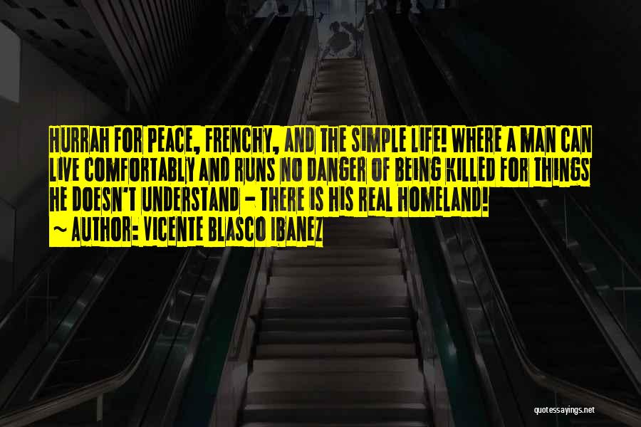 Vicente Blasco Ibanez Quotes: Hurrah For Peace, Frenchy, And The Simple Life! Where A Man Can Live Comfortably And Runs No Danger Of Being