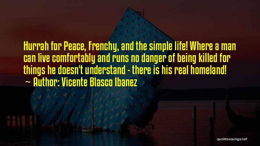 Vicente Blasco Ibanez Quotes: Hurrah For Peace, Frenchy, And The Simple Life! Where A Man Can Live Comfortably And Runs No Danger Of Being