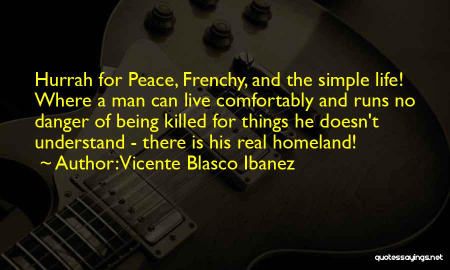 Vicente Blasco Ibanez Quotes: Hurrah For Peace, Frenchy, And The Simple Life! Where A Man Can Live Comfortably And Runs No Danger Of Being