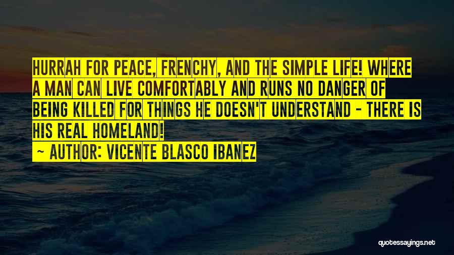 Vicente Blasco Ibanez Quotes: Hurrah For Peace, Frenchy, And The Simple Life! Where A Man Can Live Comfortably And Runs No Danger Of Being