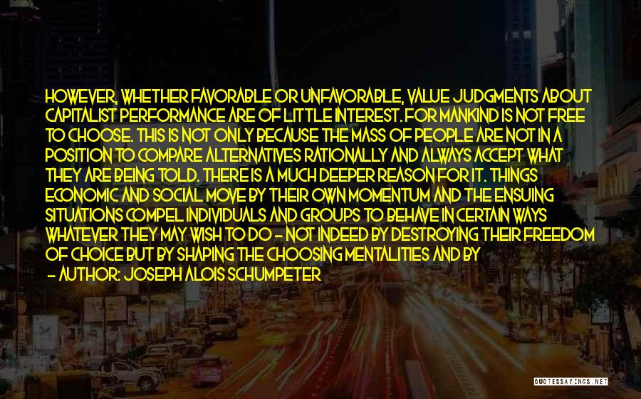 Joseph Alois Schumpeter Quotes: However, Whether Favorable Or Unfavorable, Value Judgments About Capitalist Performance Are Of Little Interest. For Mankind Is Not Free To