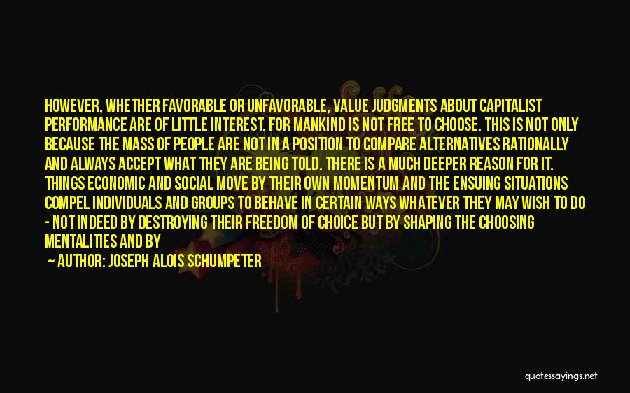 Joseph Alois Schumpeter Quotes: However, Whether Favorable Or Unfavorable, Value Judgments About Capitalist Performance Are Of Little Interest. For Mankind Is Not Free To