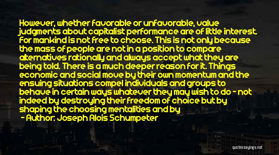 Joseph Alois Schumpeter Quotes: However, Whether Favorable Or Unfavorable, Value Judgments About Capitalist Performance Are Of Little Interest. For Mankind Is Not Free To
