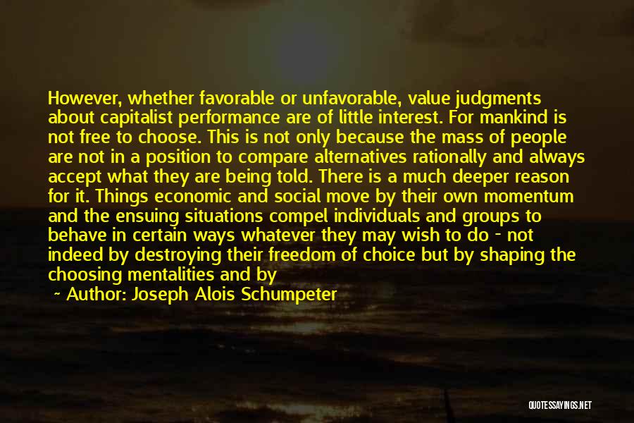 Joseph Alois Schumpeter Quotes: However, Whether Favorable Or Unfavorable, Value Judgments About Capitalist Performance Are Of Little Interest. For Mankind Is Not Free To