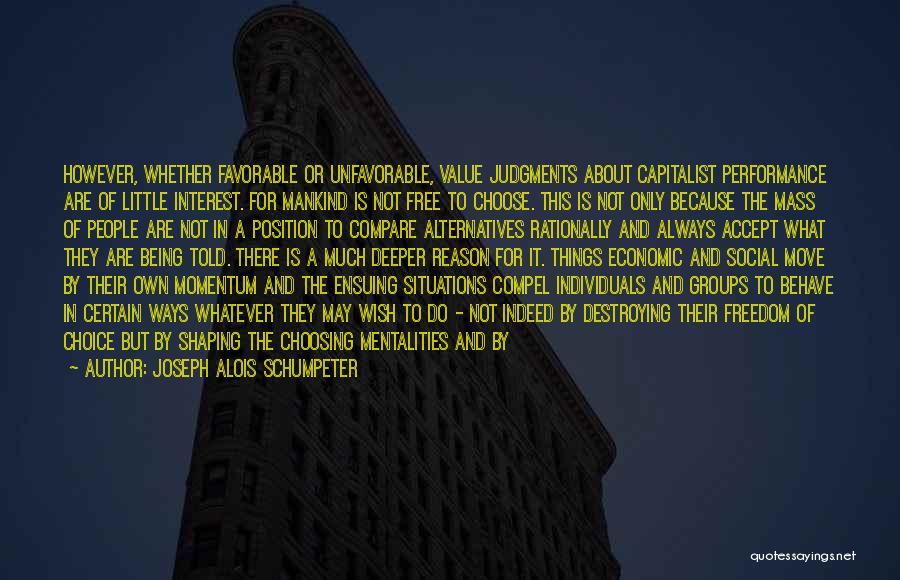 Joseph Alois Schumpeter Quotes: However, Whether Favorable Or Unfavorable, Value Judgments About Capitalist Performance Are Of Little Interest. For Mankind Is Not Free To