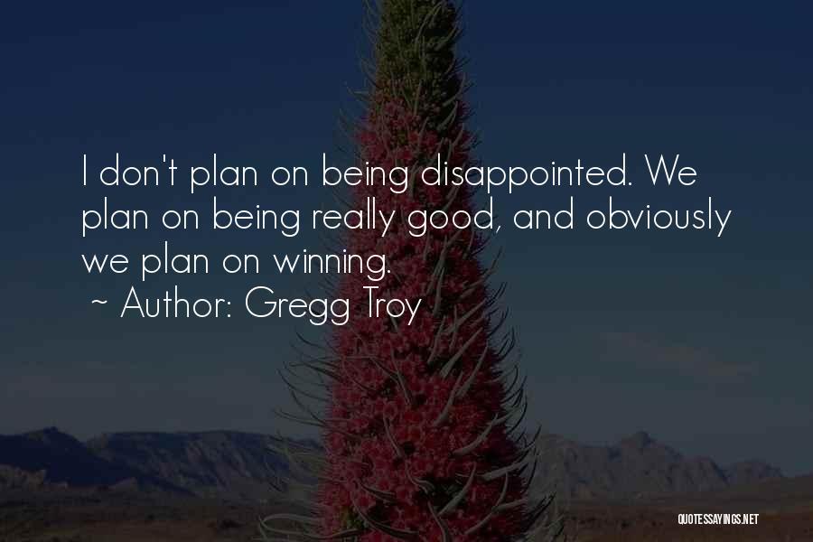 Gregg Troy Quotes: I Don't Plan On Being Disappointed. We Plan On Being Really Good, And Obviously We Plan On Winning.