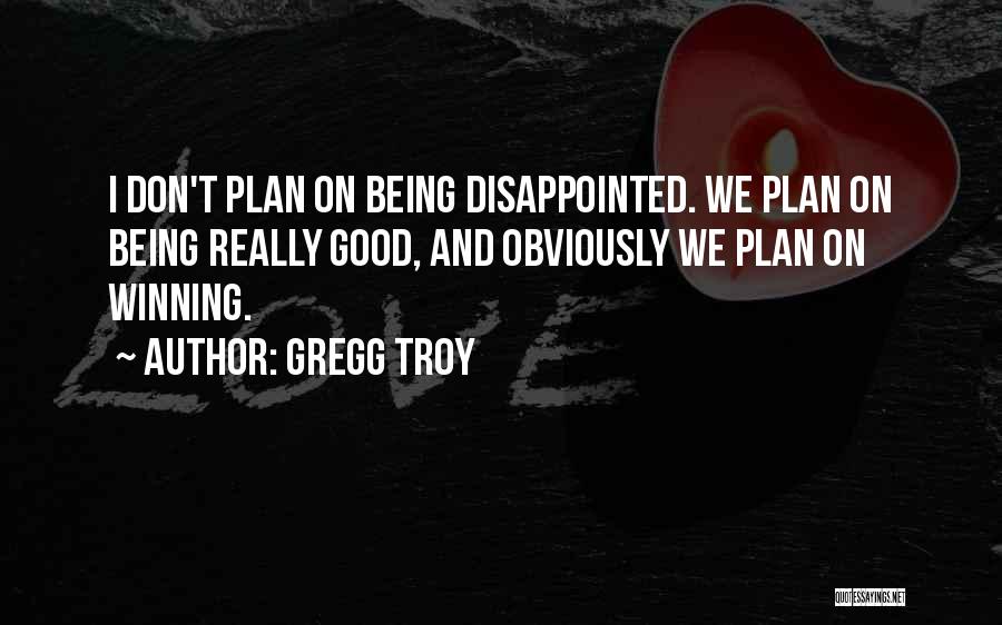 Gregg Troy Quotes: I Don't Plan On Being Disappointed. We Plan On Being Really Good, And Obviously We Plan On Winning.