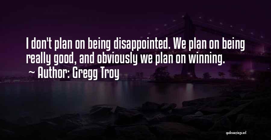 Gregg Troy Quotes: I Don't Plan On Being Disappointed. We Plan On Being Really Good, And Obviously We Plan On Winning.