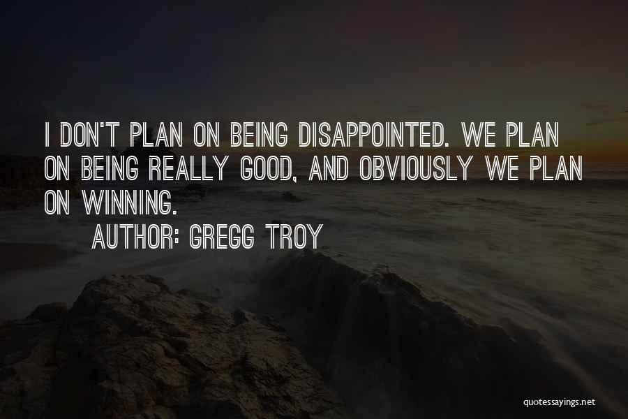 Gregg Troy Quotes: I Don't Plan On Being Disappointed. We Plan On Being Really Good, And Obviously We Plan On Winning.