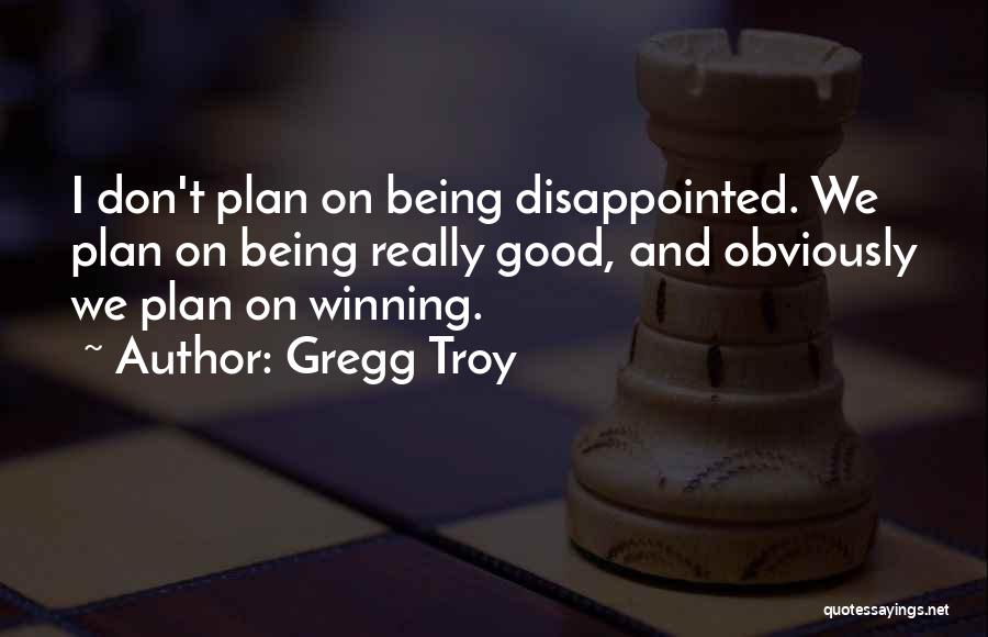 Gregg Troy Quotes: I Don't Plan On Being Disappointed. We Plan On Being Really Good, And Obviously We Plan On Winning.