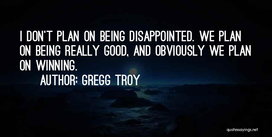 Gregg Troy Quotes: I Don't Plan On Being Disappointed. We Plan On Being Really Good, And Obviously We Plan On Winning.