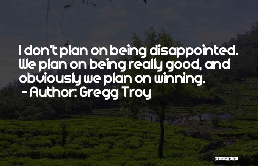 Gregg Troy Quotes: I Don't Plan On Being Disappointed. We Plan On Being Really Good, And Obviously We Plan On Winning.