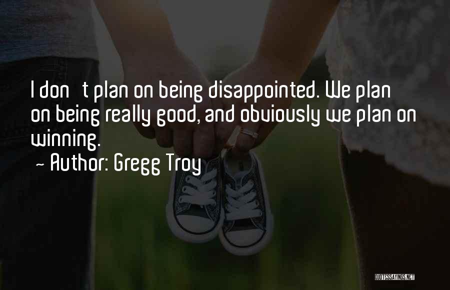 Gregg Troy Quotes: I Don't Plan On Being Disappointed. We Plan On Being Really Good, And Obviously We Plan On Winning.