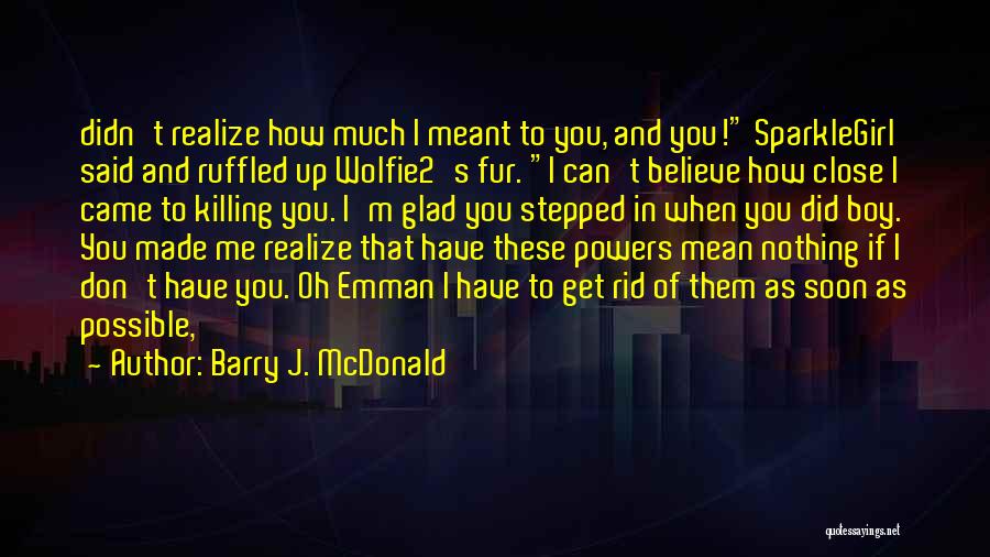 Barry J. McDonald Quotes: Didn't Realize How Much I Meant To You, And You! Sparklegirl Said And Ruffled Up Wolfie2's Fur. I Can't Believe