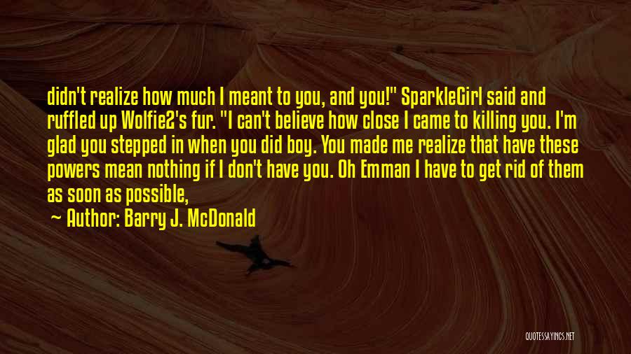 Barry J. McDonald Quotes: Didn't Realize How Much I Meant To You, And You! Sparklegirl Said And Ruffled Up Wolfie2's Fur. I Can't Believe