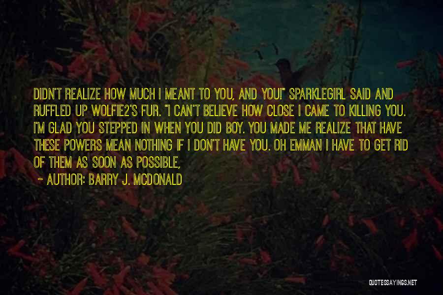 Barry J. McDonald Quotes: Didn't Realize How Much I Meant To You, And You! Sparklegirl Said And Ruffled Up Wolfie2's Fur. I Can't Believe