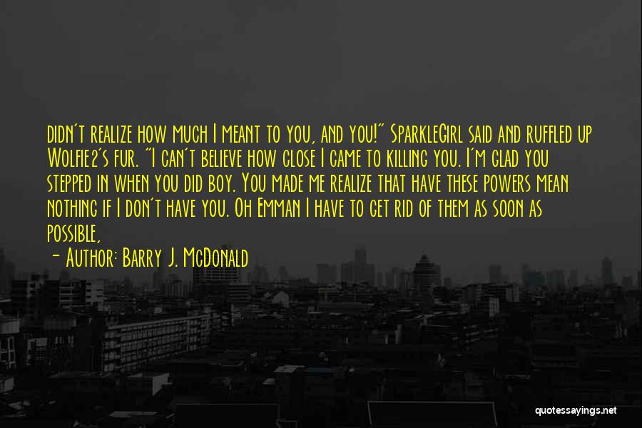 Barry J. McDonald Quotes: Didn't Realize How Much I Meant To You, And You! Sparklegirl Said And Ruffled Up Wolfie2's Fur. I Can't Believe