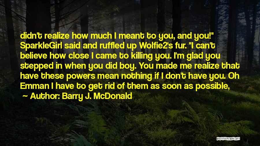 Barry J. McDonald Quotes: Didn't Realize How Much I Meant To You, And You! Sparklegirl Said And Ruffled Up Wolfie2's Fur. I Can't Believe