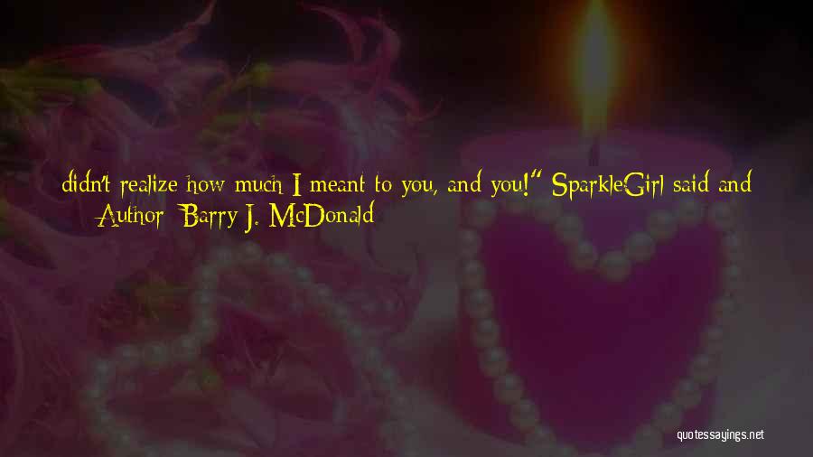 Barry J. McDonald Quotes: Didn't Realize How Much I Meant To You, And You! Sparklegirl Said And Ruffled Up Wolfie2's Fur. I Can't Believe