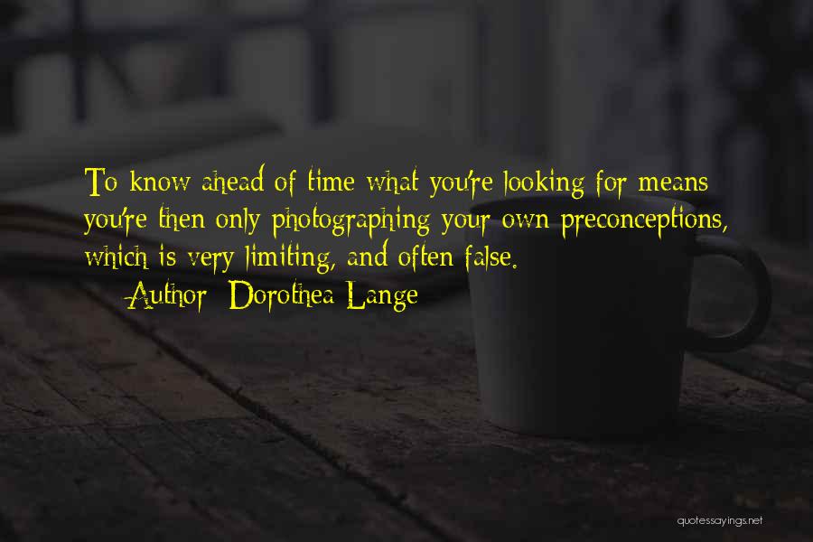 Dorothea Lange Quotes: To Know Ahead Of Time What You're Looking For Means You're Then Only Photographing Your Own Preconceptions, Which Is Very