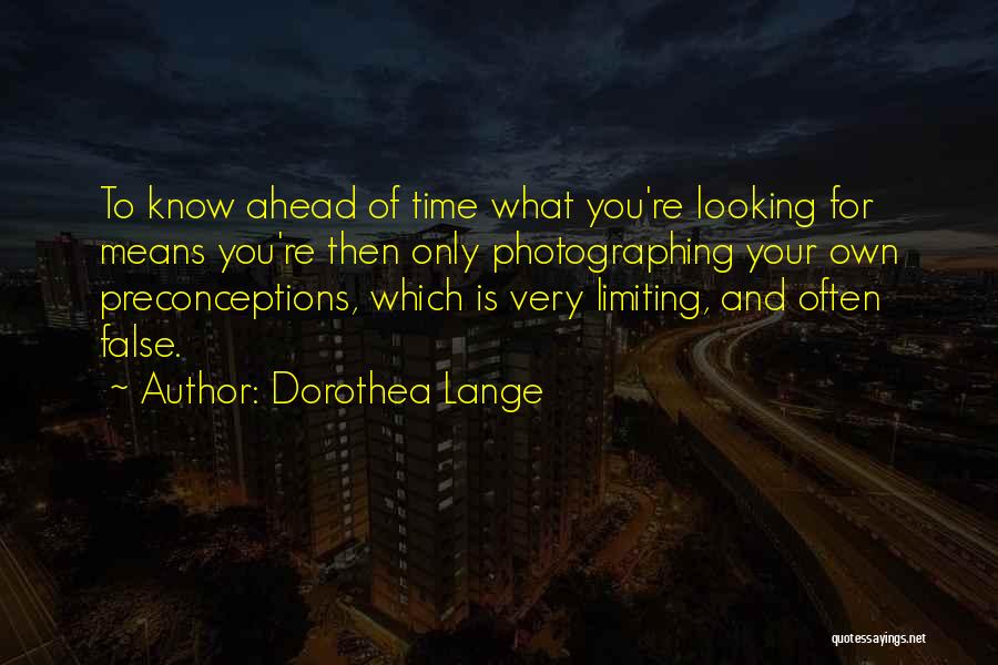 Dorothea Lange Quotes: To Know Ahead Of Time What You're Looking For Means You're Then Only Photographing Your Own Preconceptions, Which Is Very