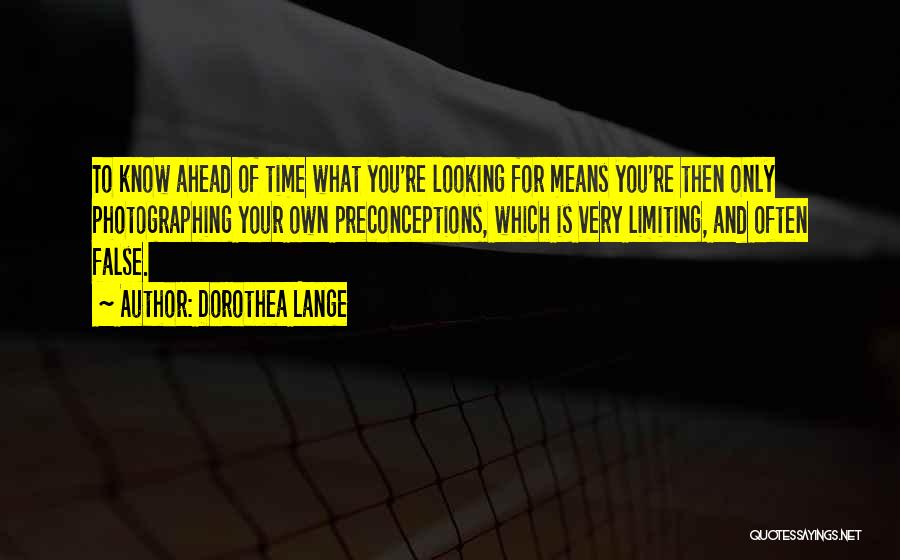 Dorothea Lange Quotes: To Know Ahead Of Time What You're Looking For Means You're Then Only Photographing Your Own Preconceptions, Which Is Very