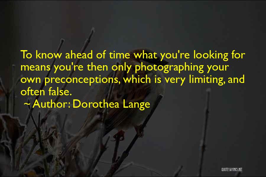Dorothea Lange Quotes: To Know Ahead Of Time What You're Looking For Means You're Then Only Photographing Your Own Preconceptions, Which Is Very