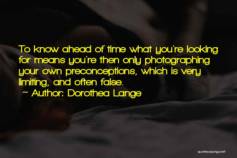Dorothea Lange Quotes: To Know Ahead Of Time What You're Looking For Means You're Then Only Photographing Your Own Preconceptions, Which Is Very