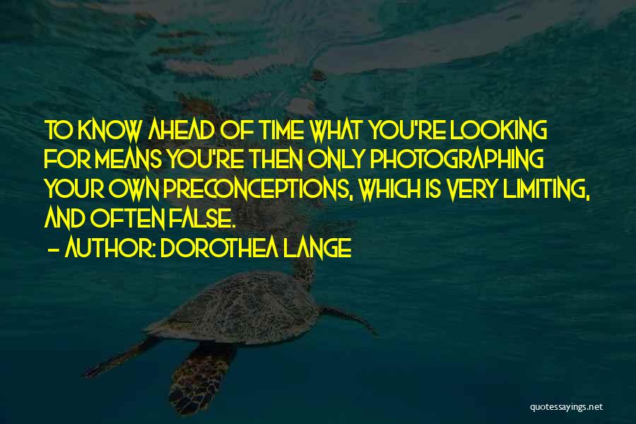 Dorothea Lange Quotes: To Know Ahead Of Time What You're Looking For Means You're Then Only Photographing Your Own Preconceptions, Which Is Very