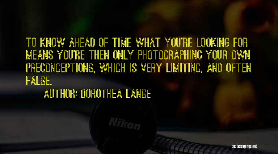 Dorothea Lange Quotes: To Know Ahead Of Time What You're Looking For Means You're Then Only Photographing Your Own Preconceptions, Which Is Very