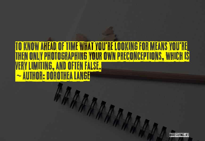 Dorothea Lange Quotes: To Know Ahead Of Time What You're Looking For Means You're Then Only Photographing Your Own Preconceptions, Which Is Very