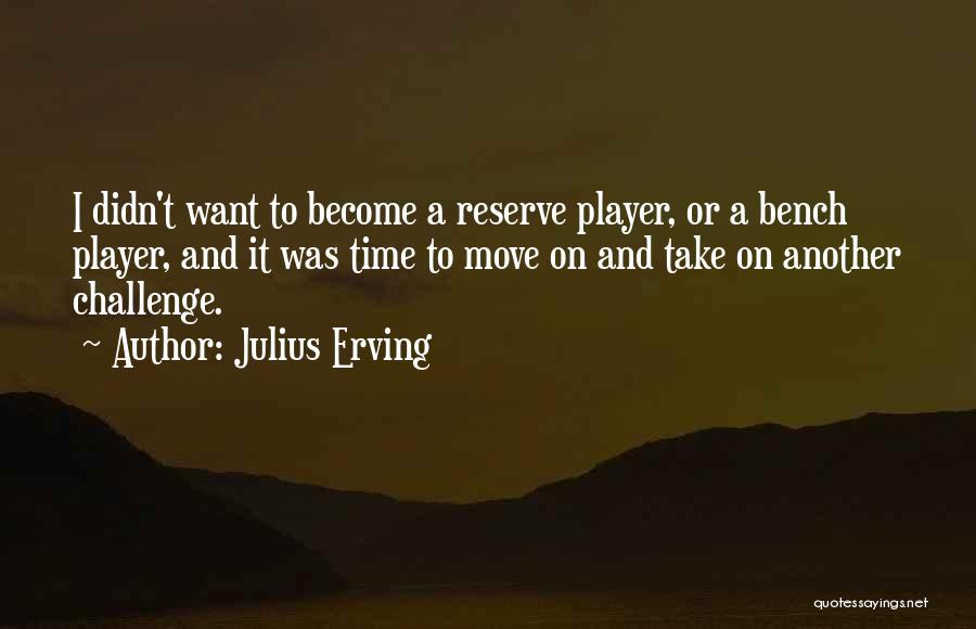 Julius Erving Quotes: I Didn't Want To Become A Reserve Player, Or A Bench Player, And It Was Time To Move On And