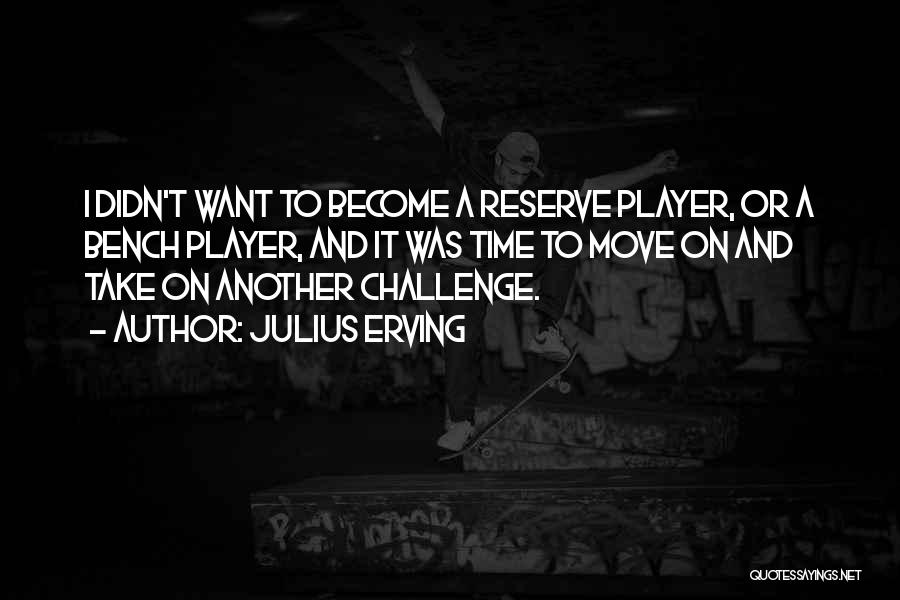 Julius Erving Quotes: I Didn't Want To Become A Reserve Player, Or A Bench Player, And It Was Time To Move On And