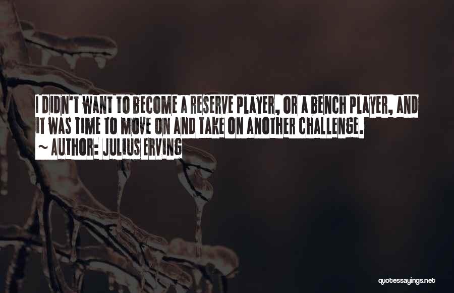 Julius Erving Quotes: I Didn't Want To Become A Reserve Player, Or A Bench Player, And It Was Time To Move On And