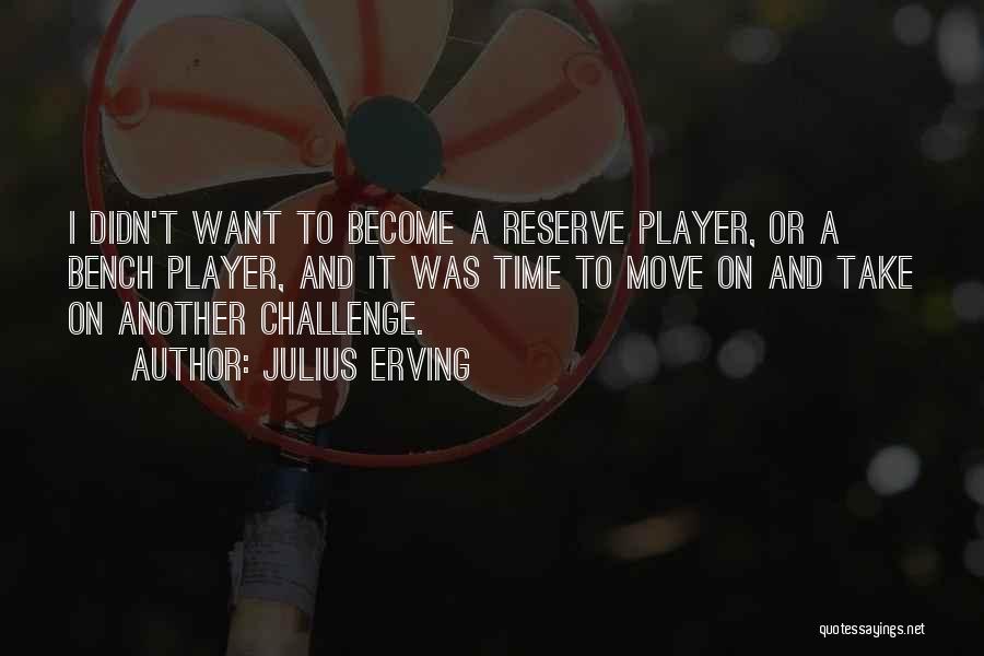 Julius Erving Quotes: I Didn't Want To Become A Reserve Player, Or A Bench Player, And It Was Time To Move On And