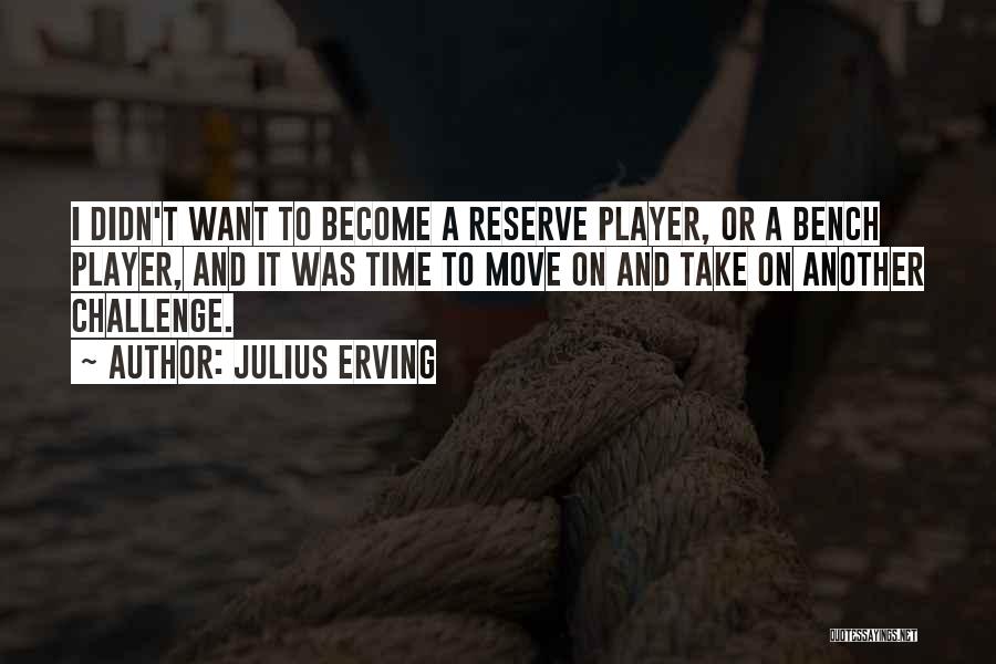 Julius Erving Quotes: I Didn't Want To Become A Reserve Player, Or A Bench Player, And It Was Time To Move On And