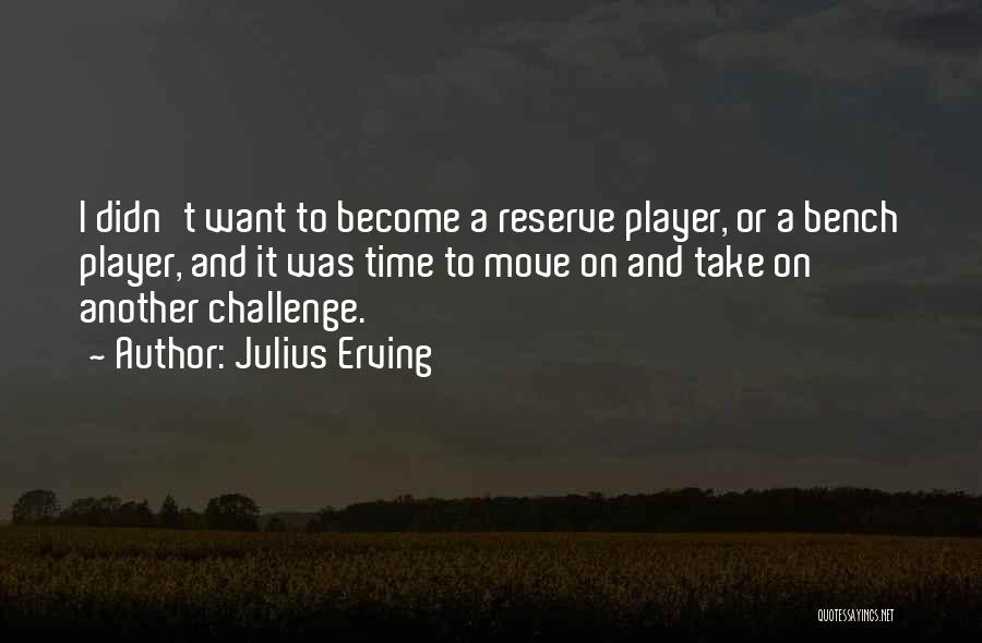 Julius Erving Quotes: I Didn't Want To Become A Reserve Player, Or A Bench Player, And It Was Time To Move On And