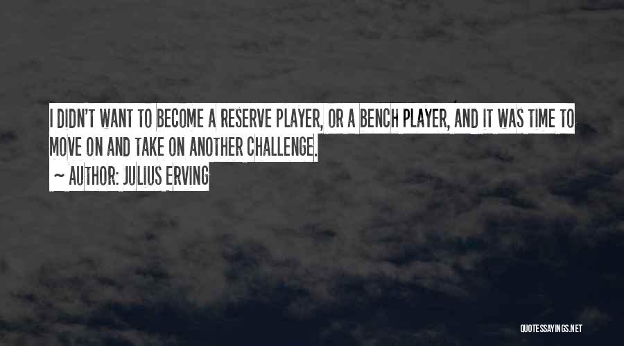 Julius Erving Quotes: I Didn't Want To Become A Reserve Player, Or A Bench Player, And It Was Time To Move On And