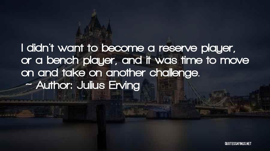 Julius Erving Quotes: I Didn't Want To Become A Reserve Player, Or A Bench Player, And It Was Time To Move On And