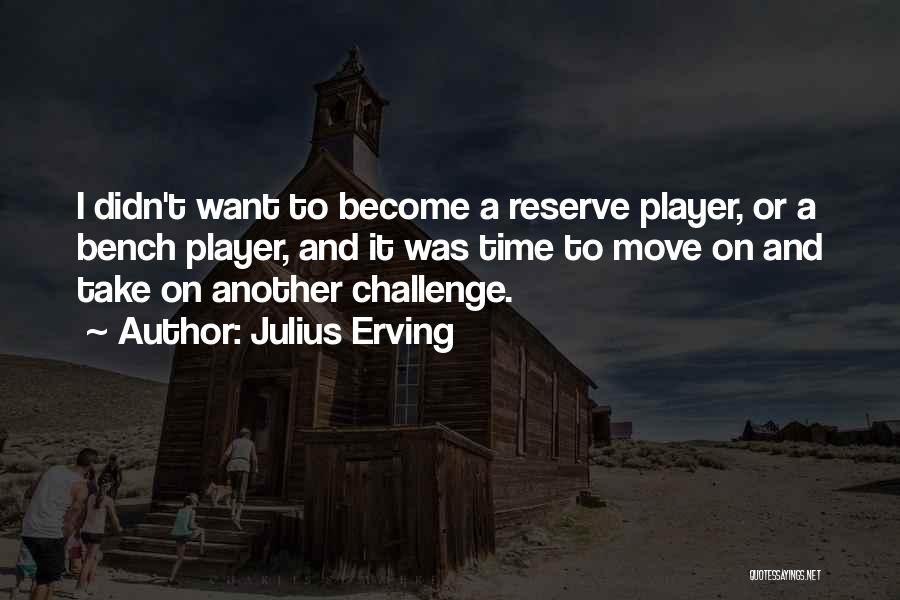 Julius Erving Quotes: I Didn't Want To Become A Reserve Player, Or A Bench Player, And It Was Time To Move On And