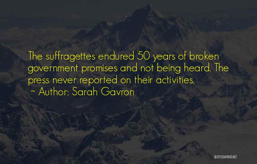 Sarah Gavron Quotes: The Suffragettes Endured 50 Years Of Broken Government Promises And Not Being Heard. The Press Never Reported On Their Activities.