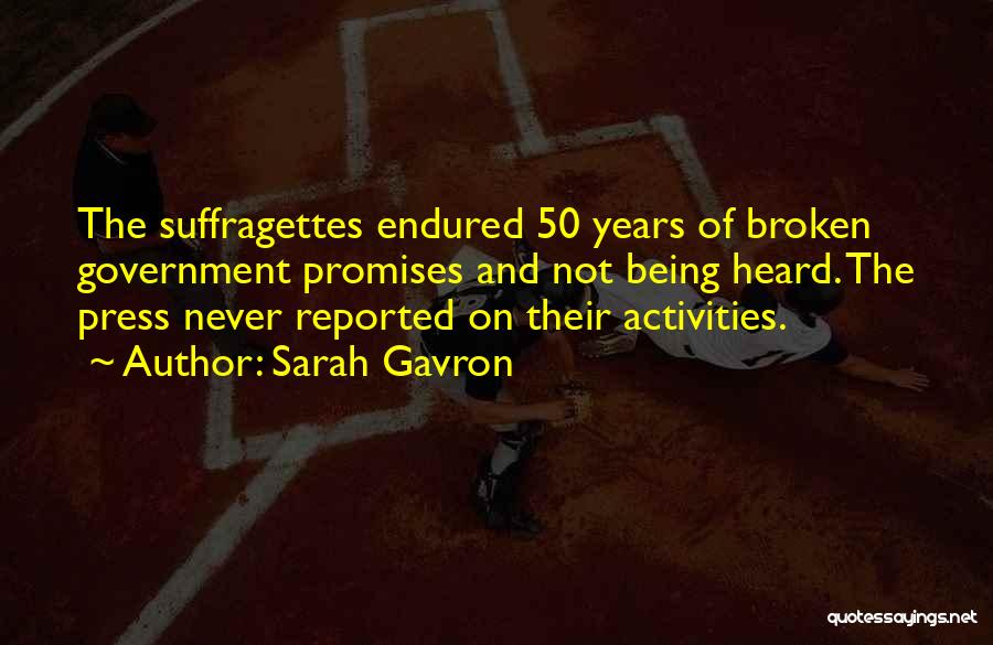Sarah Gavron Quotes: The Suffragettes Endured 50 Years Of Broken Government Promises And Not Being Heard. The Press Never Reported On Their Activities.