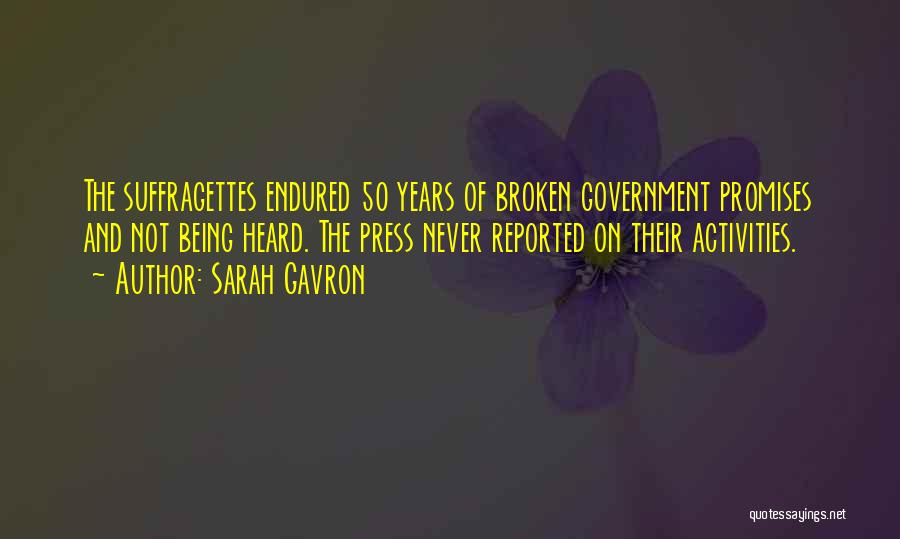 Sarah Gavron Quotes: The Suffragettes Endured 50 Years Of Broken Government Promises And Not Being Heard. The Press Never Reported On Their Activities.